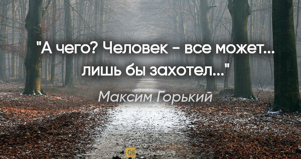 Максим Горький цитата: ""А чего? Человек - все может... лишь бы захотел...""