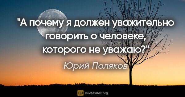 Юрий Поляков цитата: "А почему я должен уважительно говорить о человеке, которого не..."