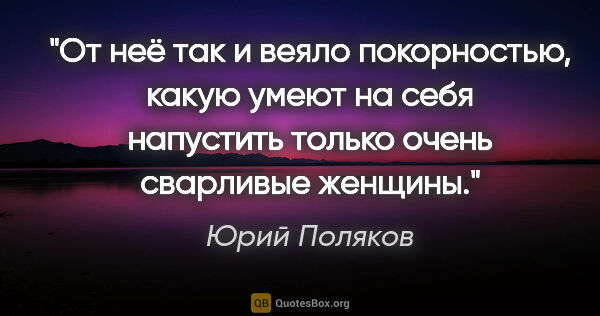 Юрий Поляков цитата: "От неё так и веяло покорностью, какую умеют на себя напустить..."