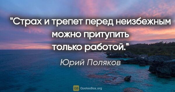 Юрий Поляков цитата: "Страх и трепет перед неизбежным можно притупить только работой."