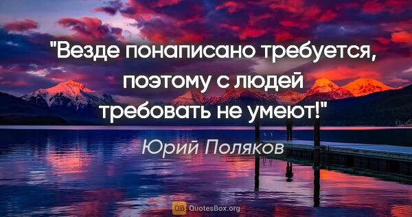Юрий Поляков цитата: "Везде понаписано «требуется», поэтому с людей требовать не умеют!"