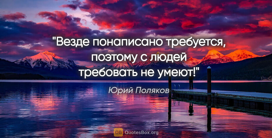 Юрий Поляков цитата: "Везде понаписано «требуется», поэтому с людей требовать не умеют!"