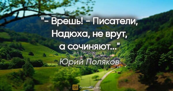 Юрий Поляков цитата: "- Врешь!

- Писатели, Надюха, не врут, а сочиняют..."