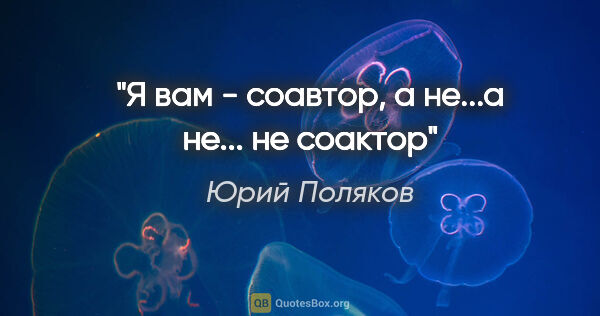 Юрий Поляков цитата: "Я вам - соавтор, а не...а не... не соактор"