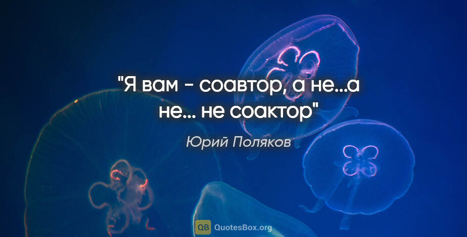 Юрий Поляков цитата: "Я вам - соавтор, а не...а не... не соактор"