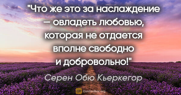 Серен Обю Кьеркегор цитата: "Что же это за наслаждение — овладеть любовью, которая не..."