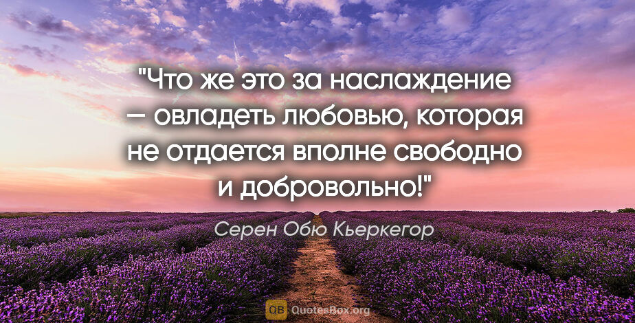 Серен Обю Кьеркегор цитата: "Что же это за наслаждение — овладеть любовью, которая не..."