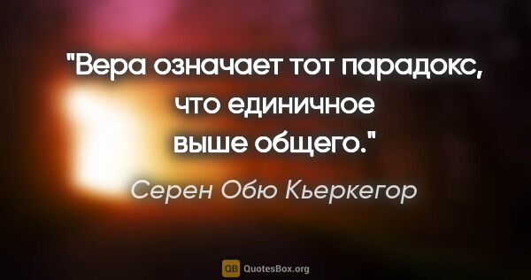 Серен Обю Кьеркегор цитата: "Вера означает тот парадокс, что единичное выше общего."