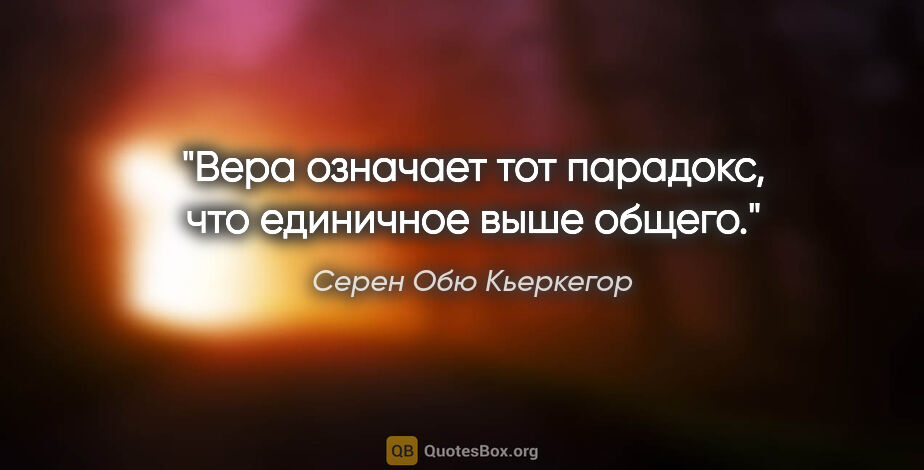 Серен Обю Кьеркегор цитата: "Вера означает тот парадокс, что единичное выше общего."