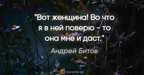 Андрей Битов цитата: "Вот женщина! Во что я в ней поверю - то она мне и даст."