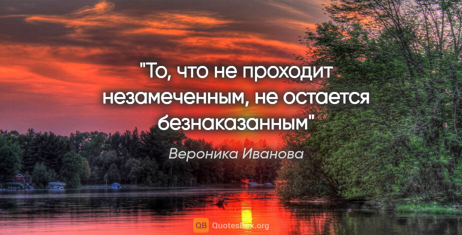 Вероника Иванова цитата: "То, что не проходит незамеченным, не остается безнаказанным"