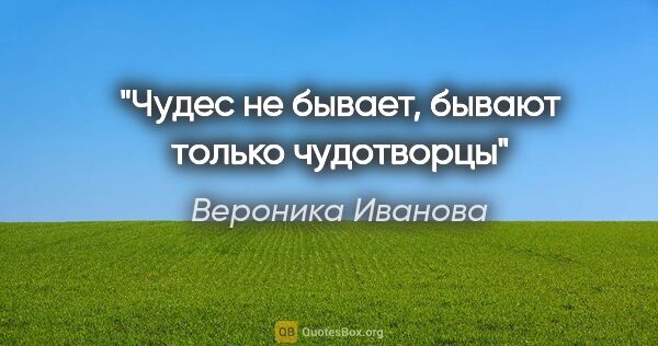 Вероника Иванова цитата: "Чудес не бывает, бывают только чудотворцы"