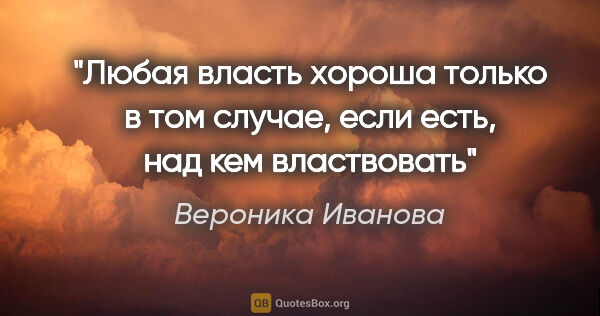 Вероника Иванова цитата: "Любая власть хороша только в том случае, если есть, над кем..."