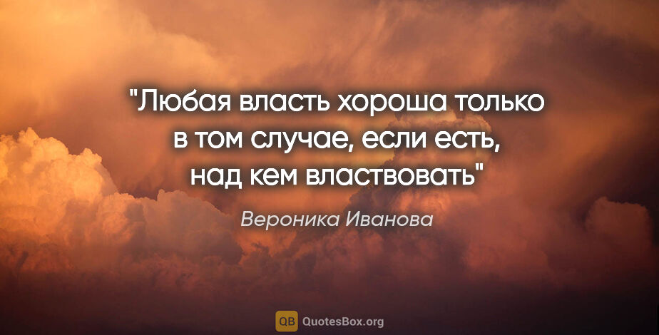 Вероника Иванова цитата: "Любая власть хороша только в том случае, если есть, над кем..."