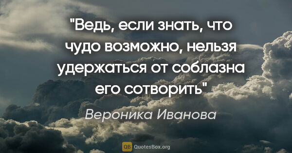 Вероника Иванова цитата: "Ведь, если знать, что чудо возможно, нельзя удержаться от..."