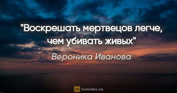 Вероника Иванова цитата: "Воскрешать мертвецов легче, чем убивать живых"