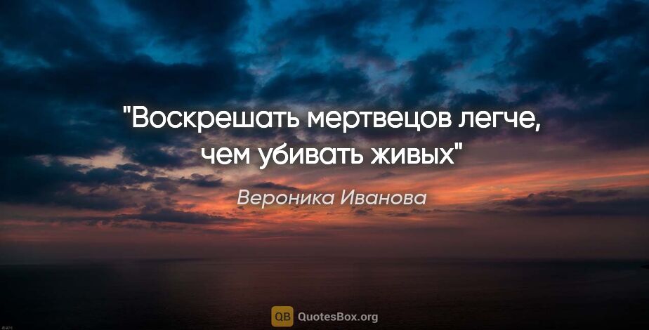 Вероника Иванова цитата: "Воскрешать мертвецов легче, чем убивать живых"