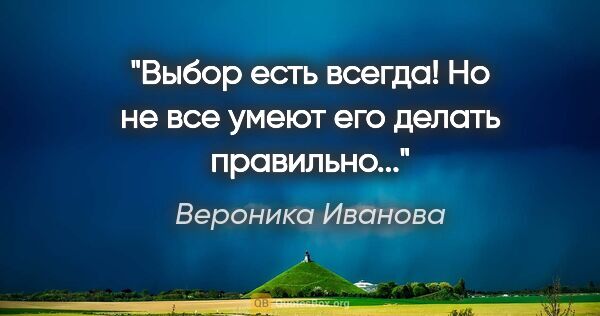 Вероника Иванова цитата: "Выбор есть всегда! Но не все умеют его делать правильно..."