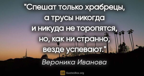 Вероника Иванова цитата: "Спешат только храбрецы, а трусы никогда и никуда не торопятся,..."