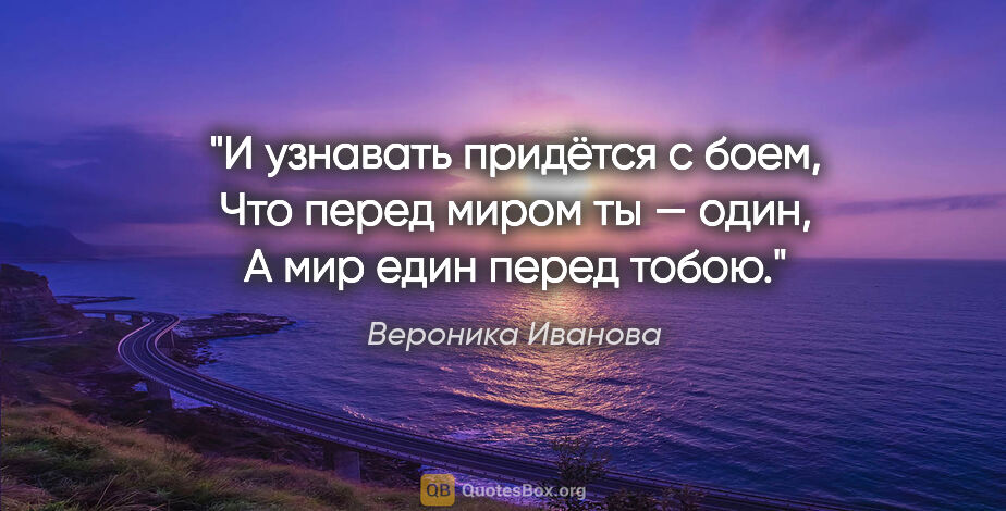 Вероника Иванова цитата: "И узнавать придётся с боем,

Что перед миром ты — один,

А мир..."