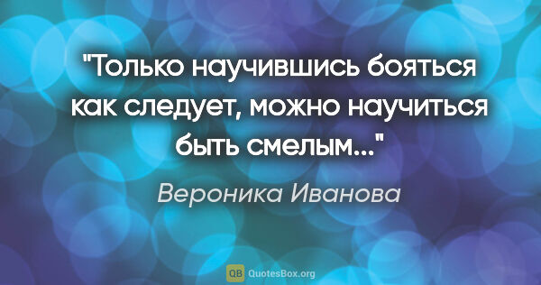 Вероника Иванова цитата: "Только научившись бояться как следует, можно научиться быть..."