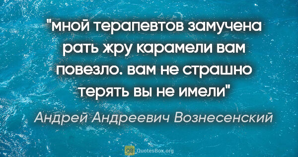 Андрей Андреевич Вознесенский цитата: "мной терапевтов замучена рать

жру карамели

вам повезло. вам..."