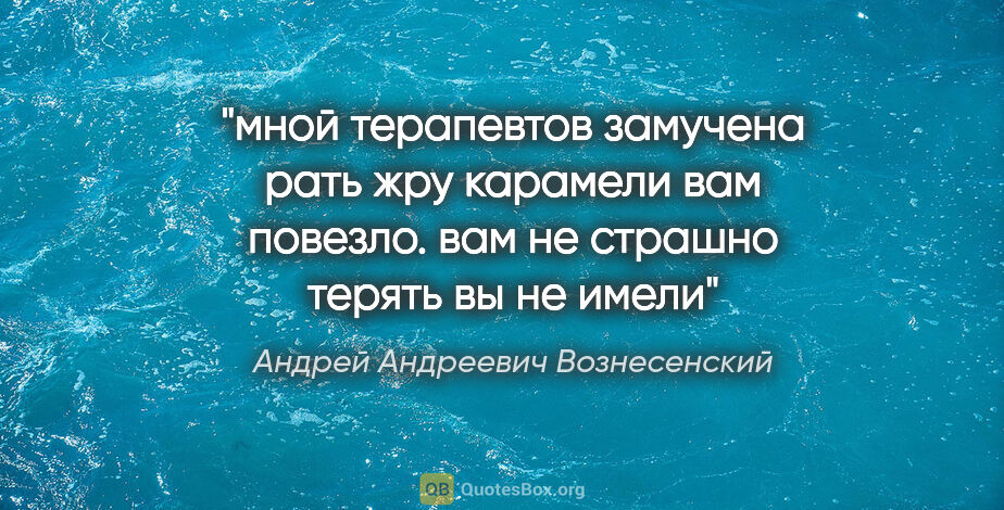 Андрей Андреевич Вознесенский цитата: "мной терапевтов замучена рать

жру карамели

вам повезло. вам..."