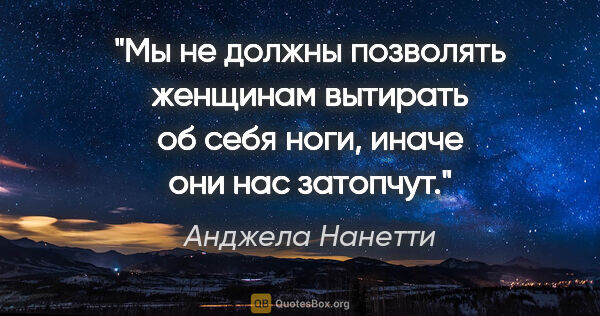 Анджела Нанетти цитата: "Мы не должны позволять женщинам вытирать об себя ноги, иначе..."