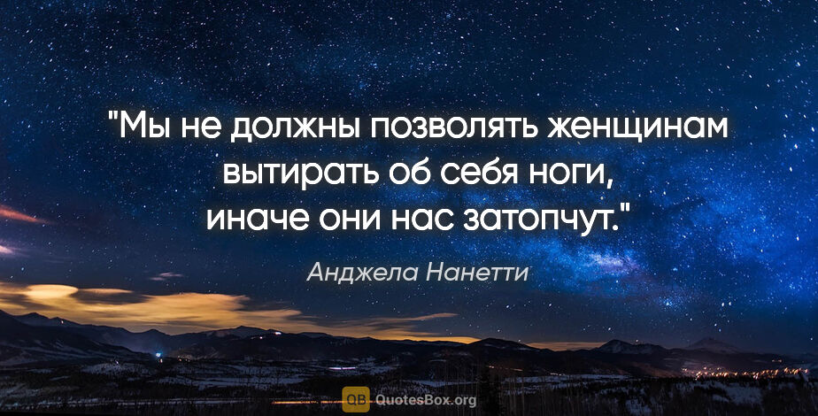 Анджела Нанетти цитата: "Мы не должны позволять женщинам вытирать об себя ноги, иначе..."