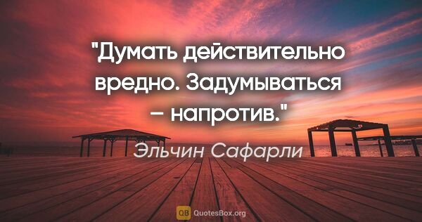 Эльчин Сафарли цитата: "Думать действительно вредно. Задумываться – напротив."