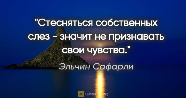 Эльчин Сафарли цитата: "Стесняться собственных слез - значит не признавать свои чувства."