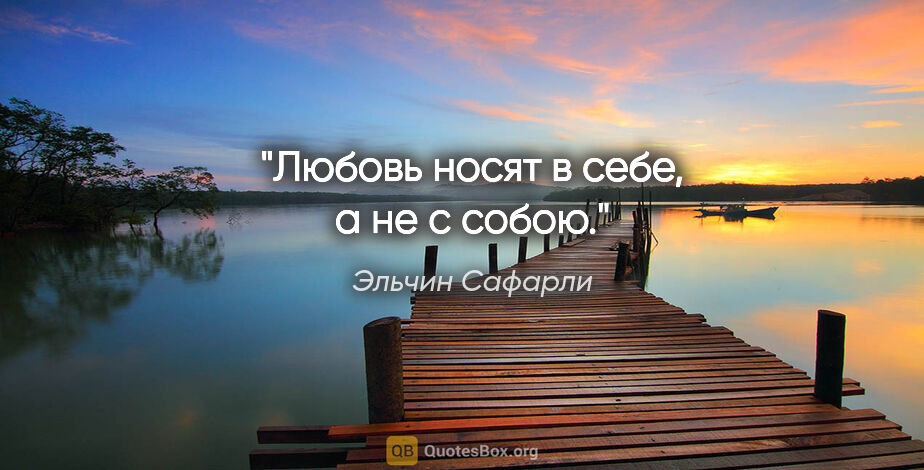 Эльчин Сафарли цитата: "Любовь носят в себе, а не с собою."