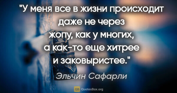 Эльчин Сафарли цитата: "У меня все в жизни происходит даже не через жопу, как у..."