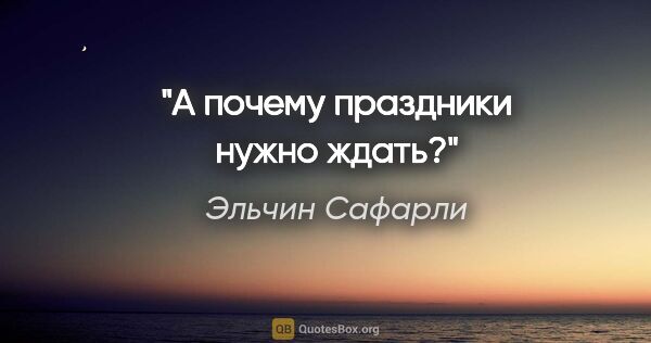 Эльчин Сафарли цитата: "А почему праздники нужно ждать?"