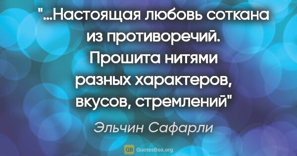 Эльчин Сафарли цитата: "…Настоящая любовь соткана из противоречий. Прошита нитями..."