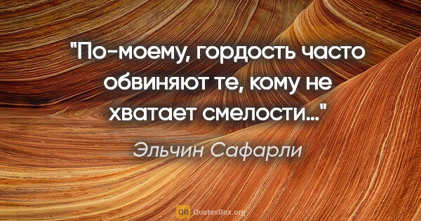 Эльчин Сафарли цитата: "По-моему, гордость часто обвиняют те, кому не хватает смелости…»"