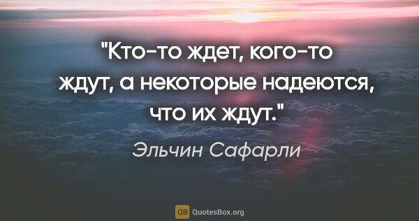 Эльчин Сафарли цитата: "Кто-то ждет, кого-то ждут, а некоторые надеются, что их ждут."