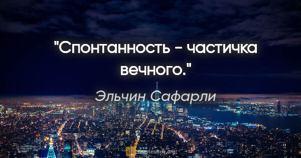 Эльчин Сафарли цитата: "Спонтанность - частичка вечного."