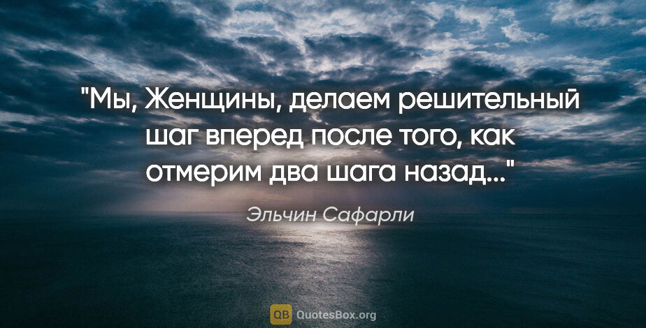 Эльчин Сафарли цитата: "Мы, Женщины, делаем решительный шаг вперед после того, как..."