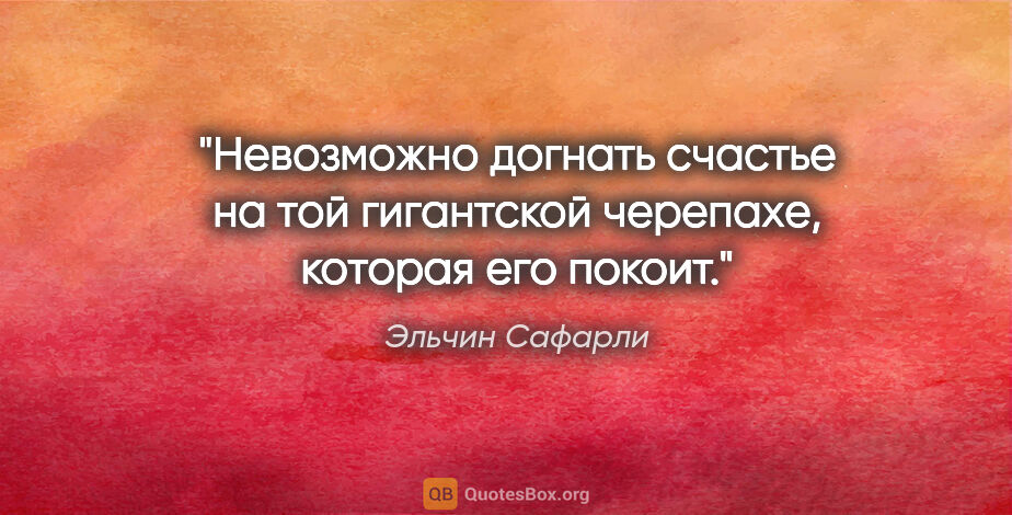 Эльчин Сафарли цитата: "Невозможно догнать счастье на той гигантской черепахе, которая..."