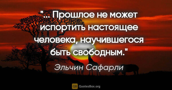 Эльчин Сафарли цитата: " Прошлое не может испортить настоящее человека, научившегося..."