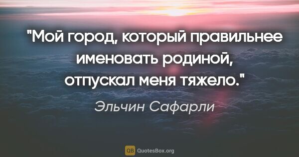 Эльчин Сафарли цитата: ""Мой город, который правильнее именовать «родиной», отпускал..."