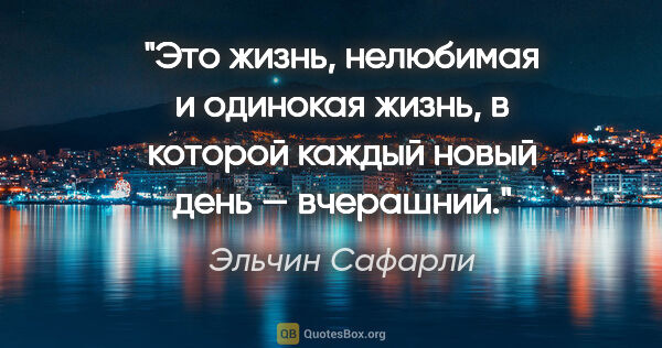 Эльчин Сафарли цитата: "Это жизнь, нелюбимая и одинокая жизнь, в которой каждый новый..."