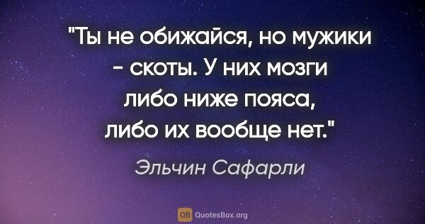 Эльчин Сафарли цитата: "Ты не обижайся, но мужики - скоты. У них мозги либо ниже..."