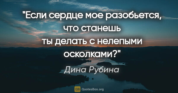 Дина Рубина цитата: "Если сердце мое разобьется, что станешь ты делать с нелепыми..."