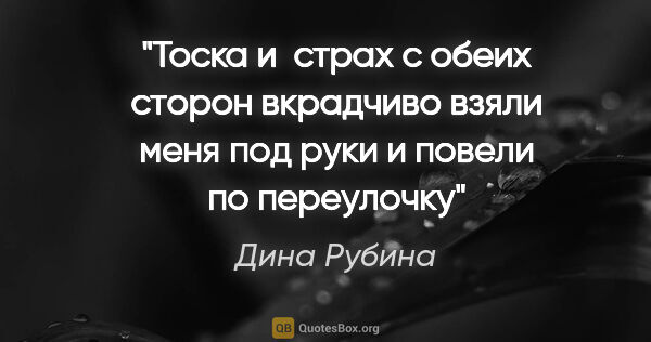 Дина Рубина цитата: "Тоска и  страх с обеих сторон вкрадчиво взяли меня под руки и..."