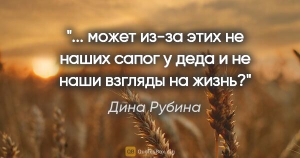 Дина Рубина цитата: " может из-за этих «не наших» сапог у деда и «не наши» взгляды..."