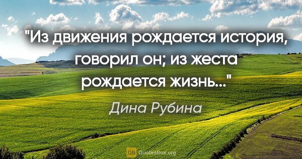 Дина Рубина цитата: "Из движения рождается история, говорил он; из жеста рождается..."