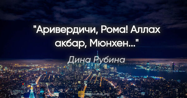 Дина Рубина цитата: "Аривердичи, Рома! Аллах акбар, Мюнхен..."