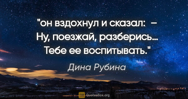 Дина Рубина цитата: "он вздохнул и сказал: 

– Ну, поезжай, разберись… Тебе ее..."